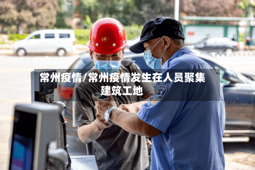 常州疫情/常州疫情发生在人员聚集建筑工地-第2张图片
