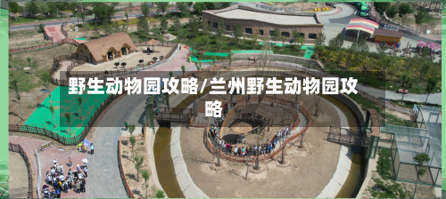 野生动物园攻略/兰州野生动物园攻略-第3张图片