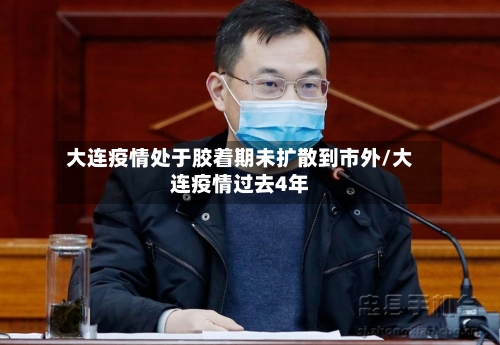 大连疫情处于胶着期未扩散到市外/大连疫情过去4年