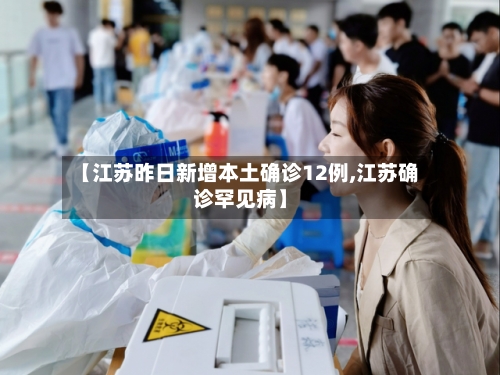 【江苏昨日新增本土确诊12例,江苏确诊罕见病】-第3张图片