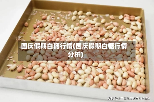国庆假期白糖行情(国庆假期白糖行情分析)-第2张图片