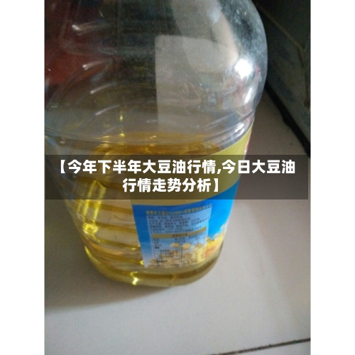 【今年下半年大豆油行情,今日大豆油行情走势分析】-第3张图片