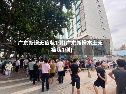 广东新增无症状1例(广东新增本土无症状1例)