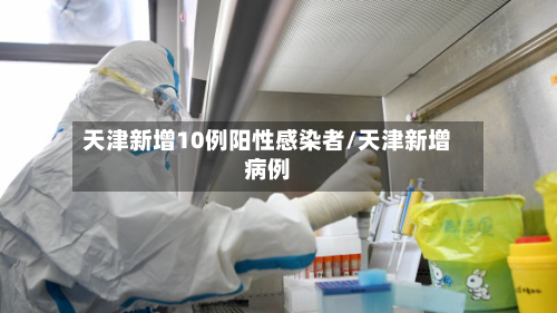 天津新增10例阳性感染者/天津新增病例