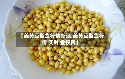 【美黄豆期货行情新浪,美黄豆期货行情 实时 金投网】-第2张图片