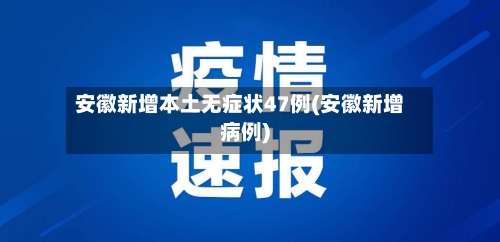 安徽新增本土无症状47例(安徽新增病例)-第2张图片