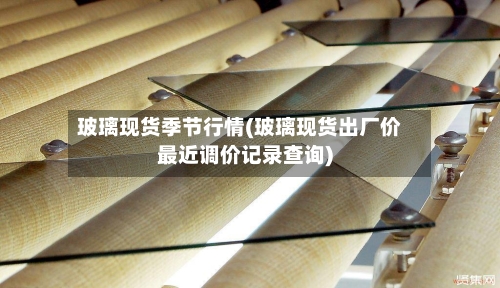 玻璃现货季节行情(玻璃现货出厂价最近调价记录查询)