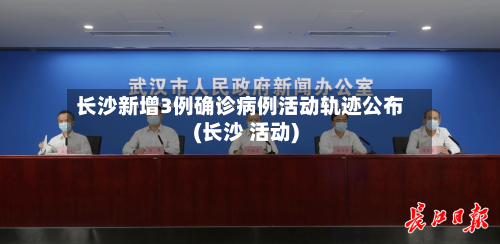 长沙新增3例确诊病例活动轨迹公布(长沙 活动)-第2张图片