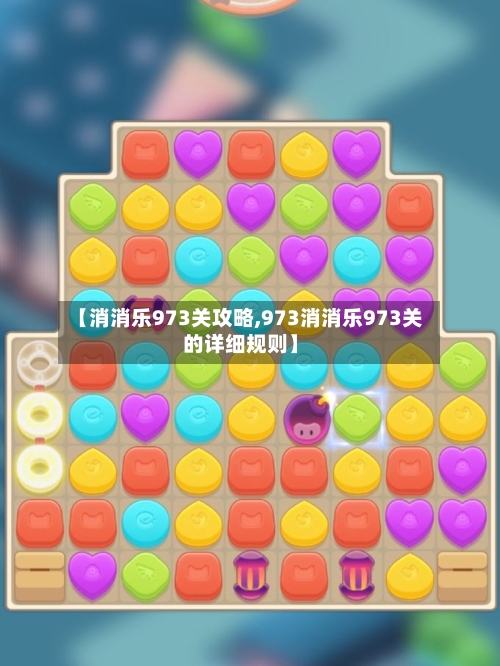【消消乐973关攻略,973消消乐973关的详细规则】