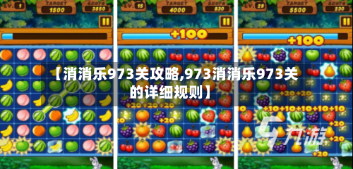 【消消乐973关攻略,973消消乐973关的详细规则】-第3张图片