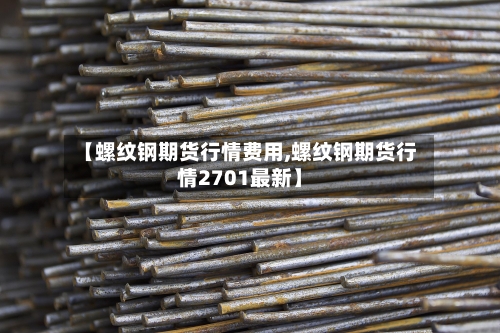 【螺纹钢期货行情费用,螺纹钢期货行情2701最新】
