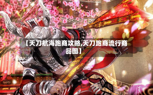 【天刀航海跑商攻略,天刀跑商流行商品图】-第3张图片