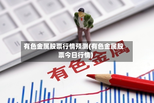 有色金属股票行情预测(有色金属股票今日行情)