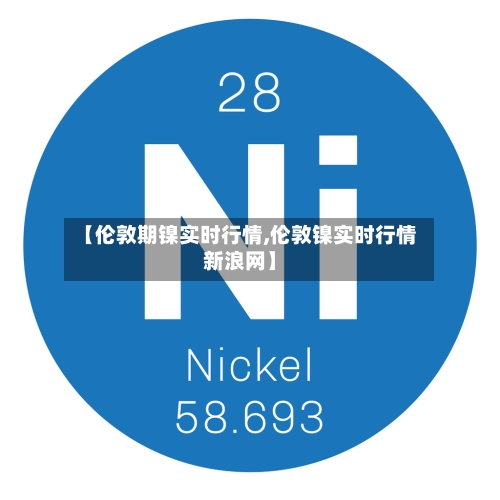 【伦敦期镍实时行情,伦敦镍实时行情新浪网】