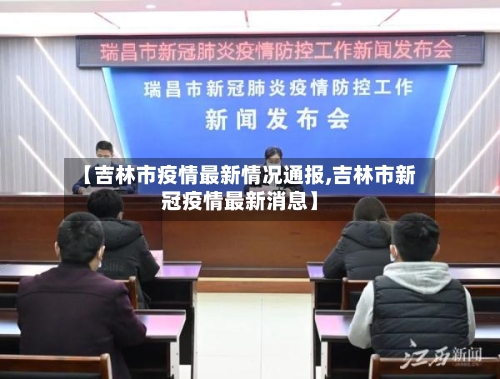 【吉林市疫情最新情况通报,吉林市新冠疫情最新消息】
