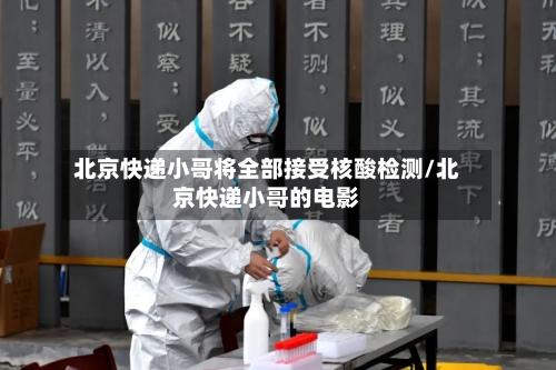 北京快递小哥将全部接受核酸检测/北京快递小哥的电影-第3张图片