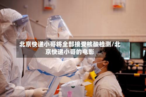 北京快递小哥将全部接受核酸检测/北京快递小哥的电影