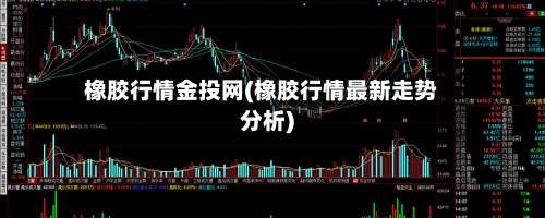 橡胶行情金投网(橡胶行情最新走势分析)