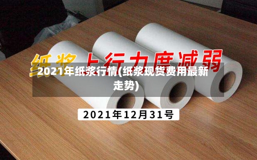 2021年纸浆行情(纸浆现货费用最新走势)-第2张图片