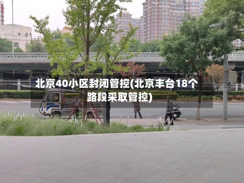 北京40小区封闭管控(北京丰台18个路段采取管控)