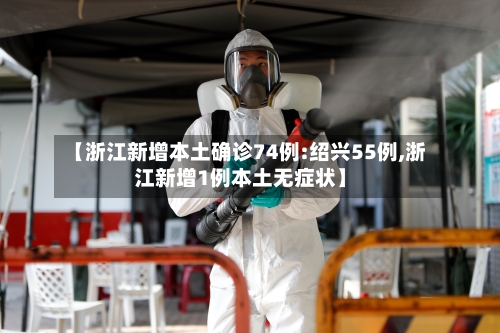 【浙江新增本土确诊74例:绍兴55例,浙江新增1例本土无症状】