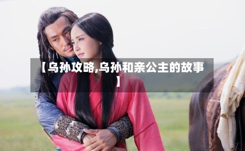 【乌孙攻略,乌孙和亲公主的故事】