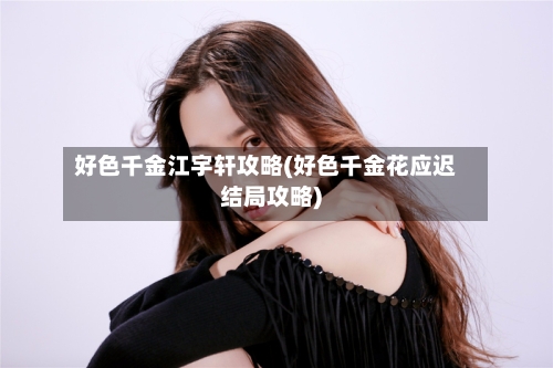 好色千金江宇轩攻略(好色千金花应迟结局攻略)-第2张图片