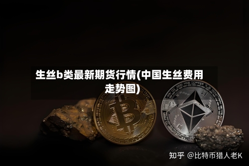 生丝b类最新期货行情(中国生丝费用走势图)
