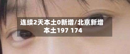 连续2天本土0新增/北京新增本土197 174-第2张图片