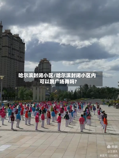 哈尔滨封闭小区/哈尔滨封闭小区内可以跳广场舞吗?-第3张图片