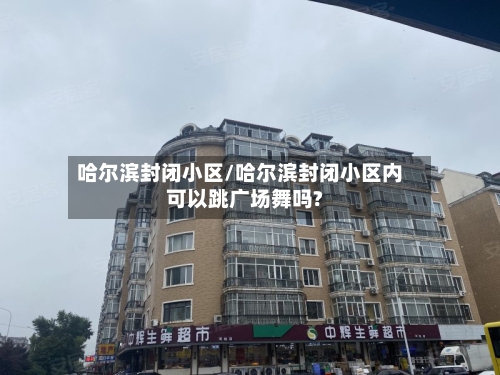 哈尔滨封闭小区/哈尔滨封闭小区内可以跳广场舞吗?