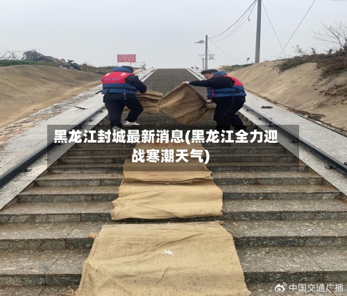 黑龙江封城最新消息(黑龙江全力迎战寒潮天气)-第3张图片