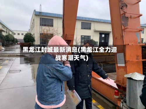 黑龙江封城最新消息(黑龙江全力迎战寒潮天气)-第2张图片