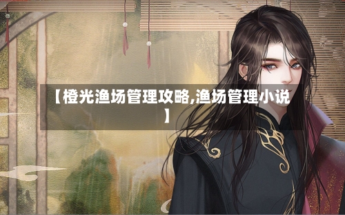 【橙光渔场管理攻略,渔场管理小说】