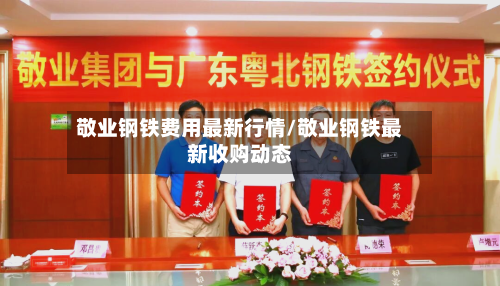 敬业钢铁费用最新行情/敬业钢铁最新收购动态-第3张图片
