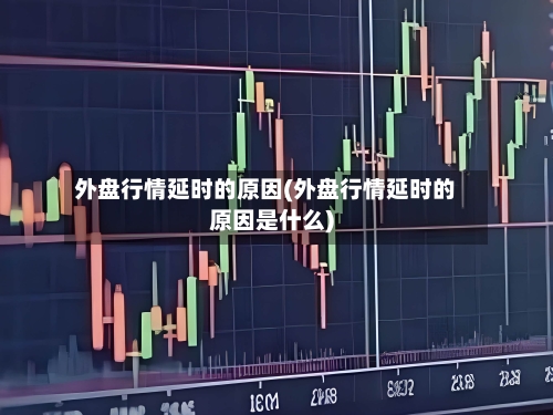 外盘行情延时的原因(外盘行情延时的原因是什么)-第2张图片