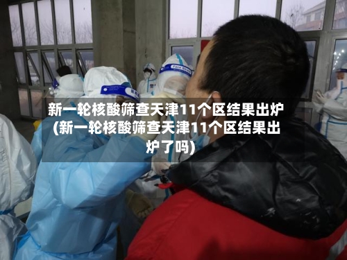 新一轮核酸筛查天津11个区结果出炉(新一轮核酸筛查天津11个区结果出炉了吗)