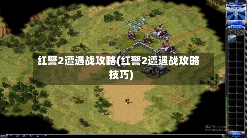 红警2遭遇战攻略(红警2遭遇战攻略技巧)-第2张图片