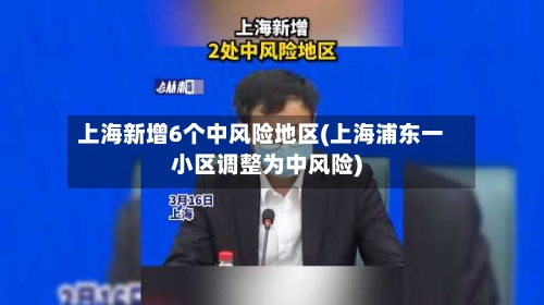 上海新增6个中风险地区(上海浦东一小区调整为中风险)
