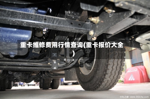 重卡维修费用行情查询(重卡报价大全)