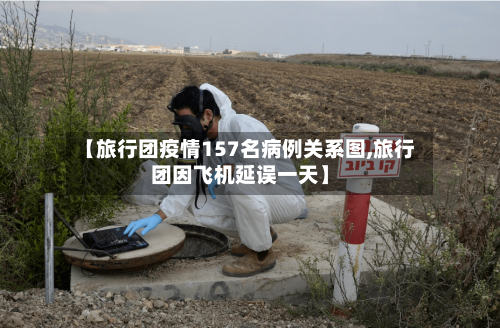 【旅行团疫情157名病例关系图,旅行团因飞机延误一天】