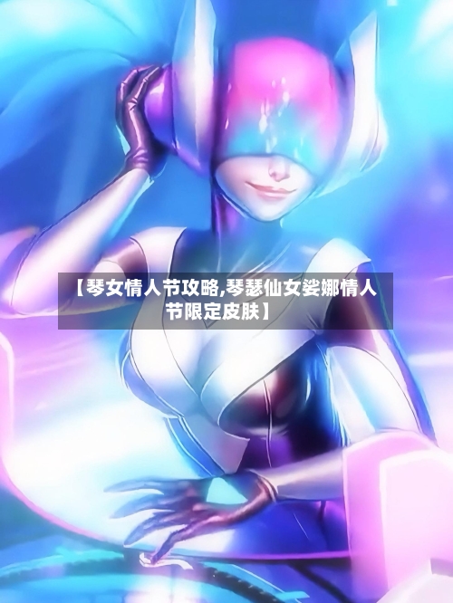 【琴女情人节攻略,琴瑟仙女娑娜情人节限定皮肤】