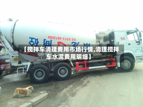 【搅拌车清理费用市场行情,清理搅拌车水泥费用明细】-第3张图片