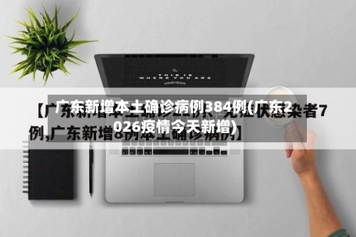 广东新增本土确诊病例384例(广东2026疫情今天新增)-第2张图片