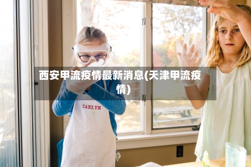 西安甲流疫情最新消息(天津甲流疫情)-第3张图片