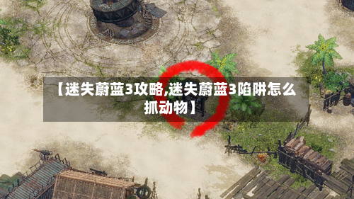 【迷失蔚蓝3攻略,迷失蔚蓝3陷阱怎么抓动物】-第2张图片