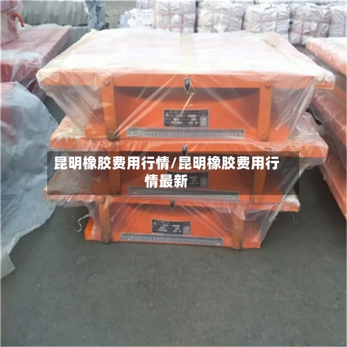 昆明橡胶费用行情/昆明橡胶费用行情最新