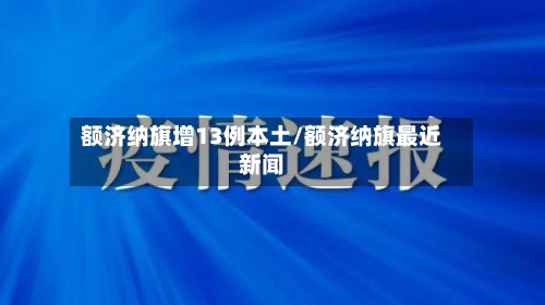 额济纳旗增13例本土/额济纳旗最近新闻-第2张图片