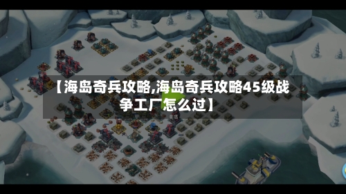 【海岛奇兵攻略,海岛奇兵攻略45级战争工厂怎么过】