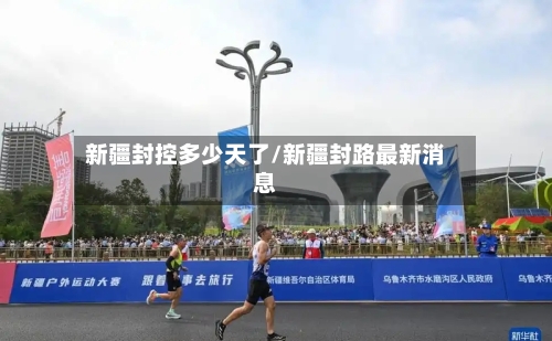 新疆封控多少天了/新疆封路最新消息